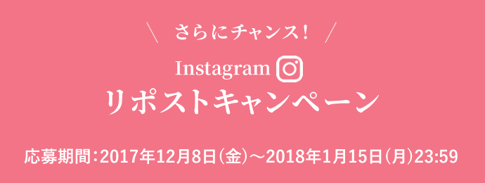 さらにチャンス！Instagramリポストキャンペーン応募期間：2017年12月8日(金)～2018年1月15日(月)23:59