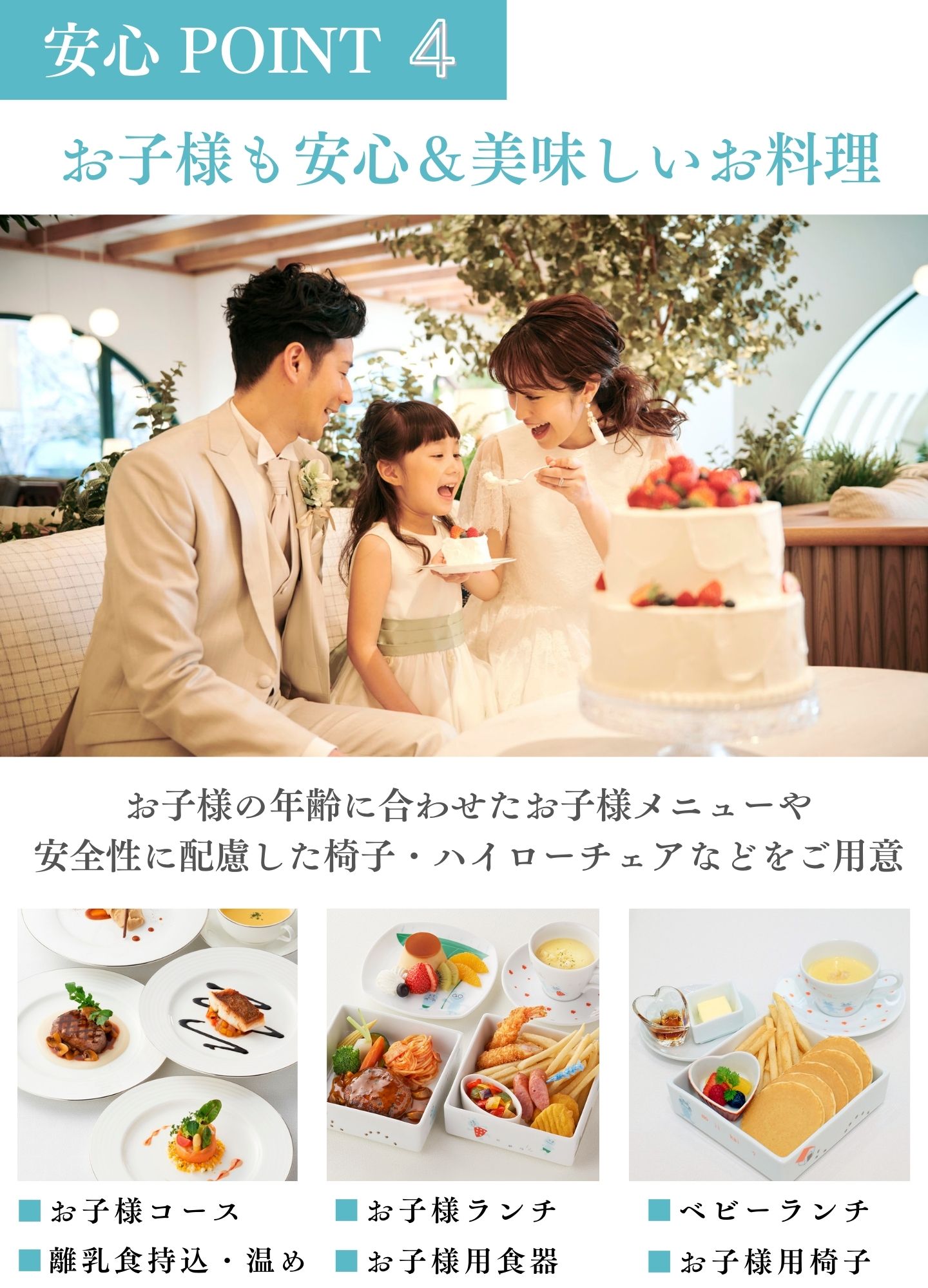 [安心ポイント4]お子様も安心＆美味しいお料理：お子様の年齢に合わせたお子様メニューや安全性に配慮した椅子・ハイローチェアなどをご用意