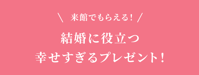 来館でもらえる！結婚に役立つ幸せすぎるプレゼント！
