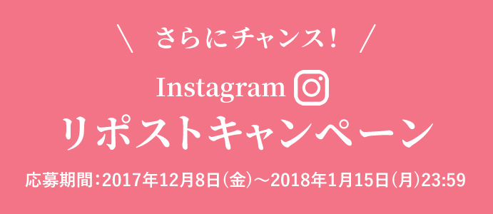 さらにチャンス！Instagramリポストキャンペーン応募期間：2017年12月8日(金)～2018年1月15日(月)23:59
