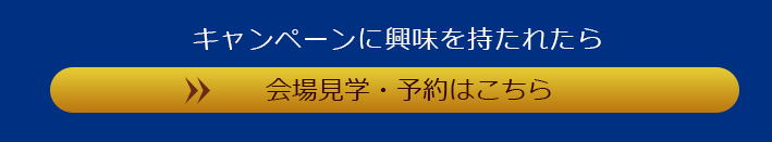 キャンペーンに興味を持たれたら 会場見学・予約はこちら
