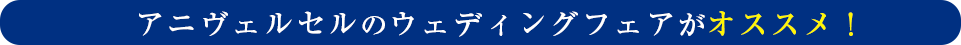 アニヴェルセルのウェディングフェアがオススメ！