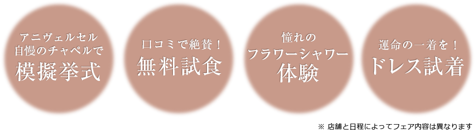 模擬挙式・無料試食・フラワーシャワー体験・ドレス試着　※ 店舗と日程によってフェア内容は異なります