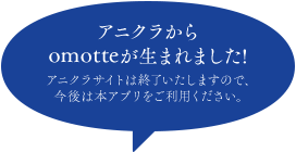 アニクラからomotteが生まれました!アニクラサイトは終了いたしますので、今後は本アプリをご利用ください。