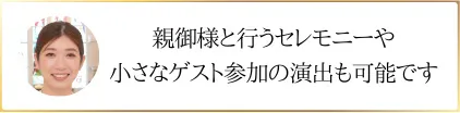 親御様と行うセレモニーや小さなゲスト参加の演出も可能です