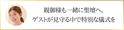 親御様も一緒に聖壇へ。ゲストが見守る中で特別な儀式を