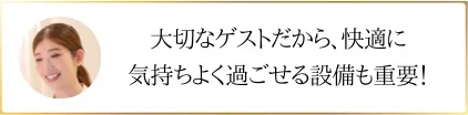 大切なゲストだから、快適に！気持ちよく過ごせる設備も重要！