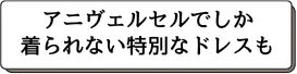 アニヴェルセルでしか着られない特別なドレスも