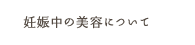 妊娠中の美容について