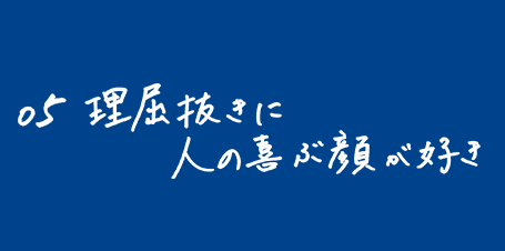 理屈抜きに人の喜ぶ顔が好き