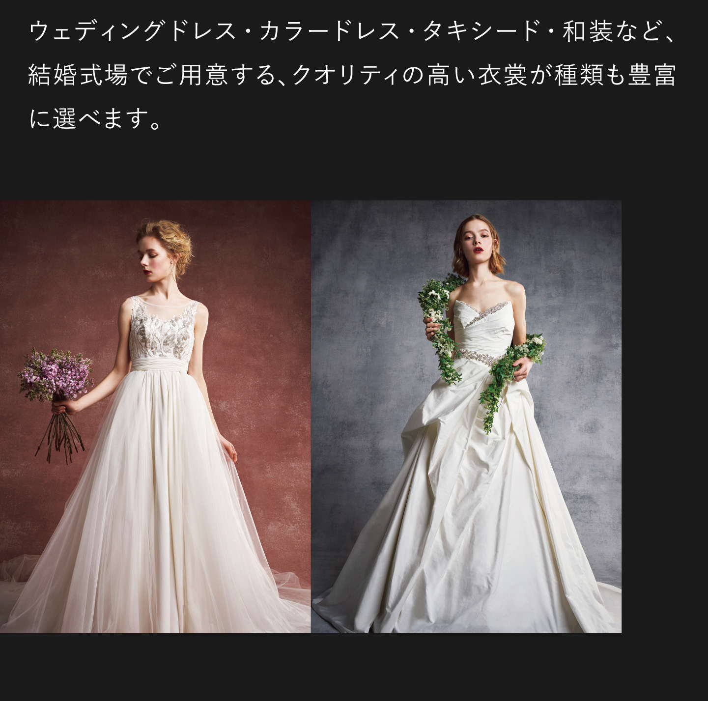 ウェディングドレス・カラードレス・タキシード・和装など、結婚式場でご用意する、クオリティの高い衣裳が種類も豊富に選べます。
