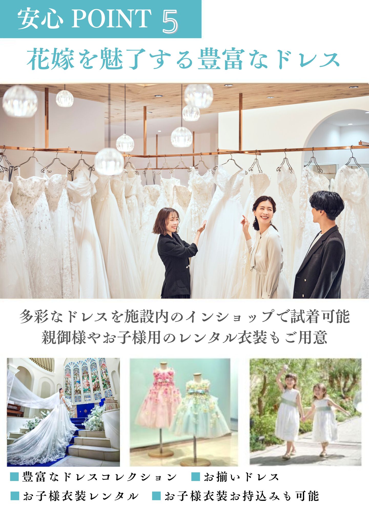 [安心ポイント5]花嫁を魅了する豊富なドレス：多彩なドレスを施設内のインショップで試着可能。親御様やお子様のレンタル衣装もご用意