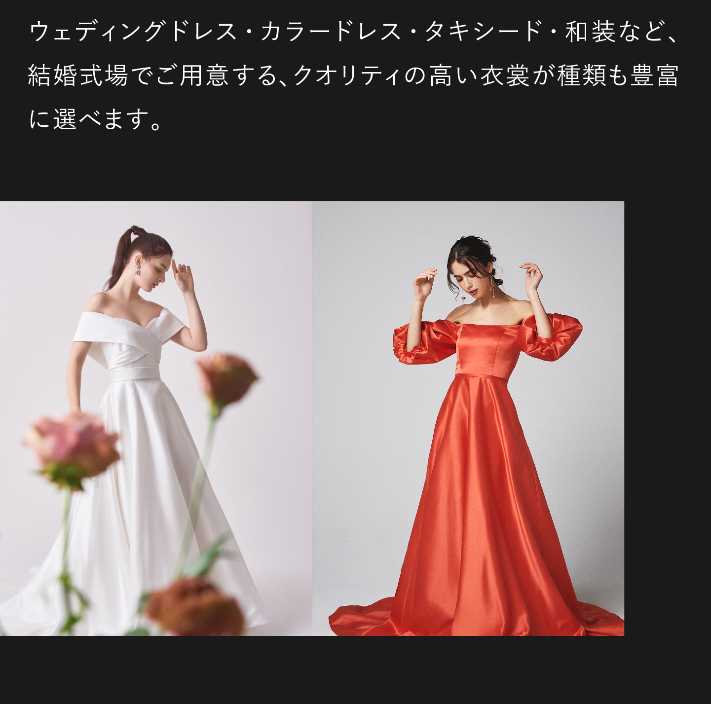 ウェディングドレス・カラードレス・タキシード・和装など、結婚式場でご用意する、クオリティの高い衣裳が種類も豊富に選べます。