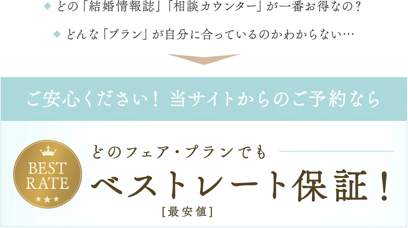 ◆ どの「結婚情報誌」「相談カウンター」が一番お得なの？◆ どんな「プラン」が自分に合っているのかわからない…ご安心ください！公式HPからのご予約ならどのフェア・プランでもベストレート（最安値）保証！
