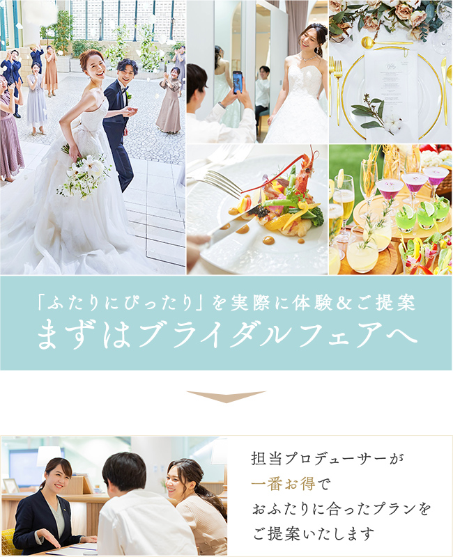 「ふたりにぴったり」を実際に体験&ご提案 まずはブライダルフェアへ 担当プロデューサーが一番お得でおふたりに合ったプランをご提案いたします