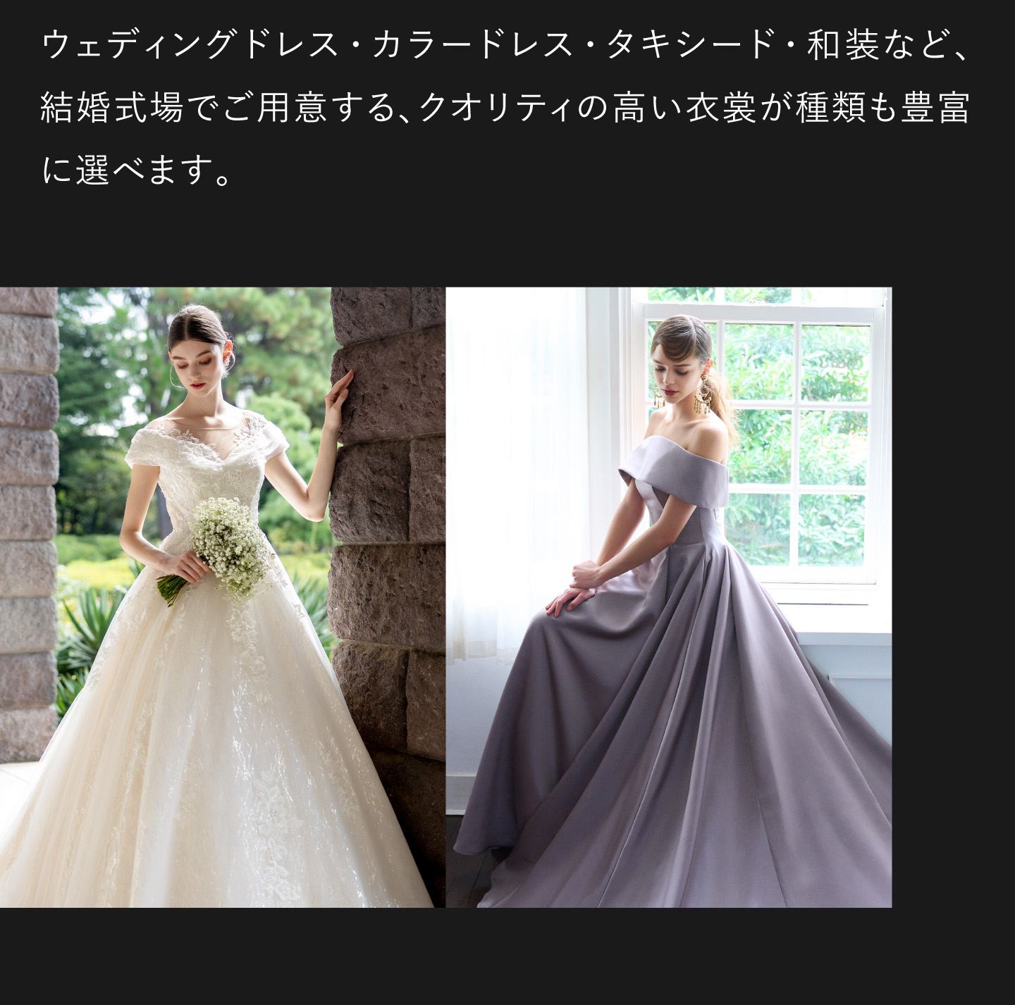 ウェディングドレス・カラードレス・タキシード・和装など、結婚式場でご用意する、クオリティの高い衣裳が種類も豊富に選べます。